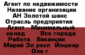 Агент по недвижимости › Название организации ­ АН Золотой шанс › Отрасль предприятия ­ Агент › Минимальный оклад ­ 1 - Все города Работа » Вакансии   . Марий Эл респ.,Йошкар-Ола г.